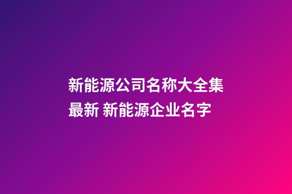 新能源公司名称大全集最新 新能源企业名字-第1张-公司起名-玄机派